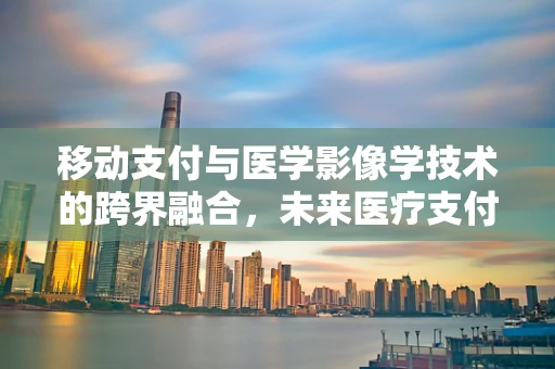 移动支付与医学影像学技术的跨界融合，未来医疗支付的‘透视’之路？