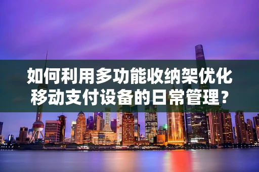 如何利用多功能收纳架优化移动支付设备的日常管理？