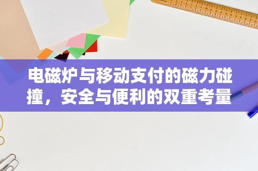 电磁炉与移动支付的磁力碰撞，安全与便利的双重考量