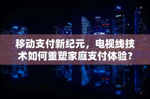 移动支付新纪元，电视线技术如何重塑家庭支付体验？