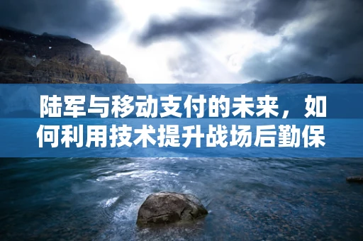 陆军与移动支付的未来，如何利用技术提升战场后勤保障？