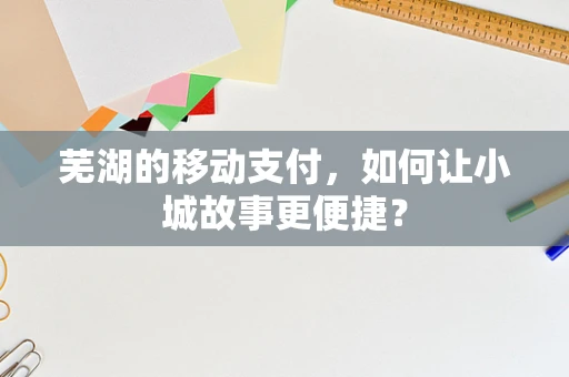 芜湖的移动支付，如何让小城故事更便捷？