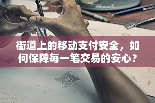 街道上的移动支付安全，如何保障每一笔交易的安心？