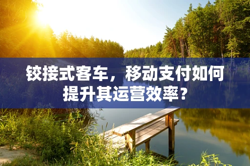 铰接式客车，移动支付如何提升其运营效率？