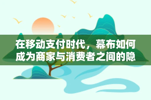 在移动支付时代，幕布如何成为商家与消费者之间的隐形桥梁？