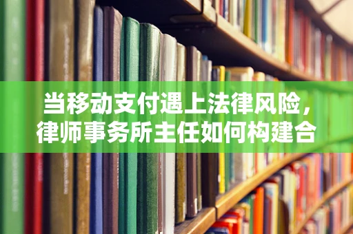 当移动支付遇上法律风险，律师事务所主任如何构建合规防线？