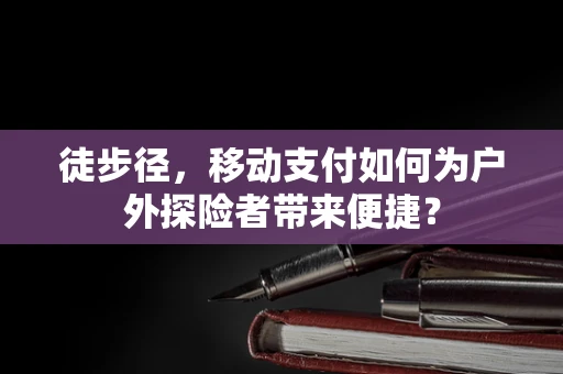 徒步径，移动支付如何为户外探险者带来便捷？