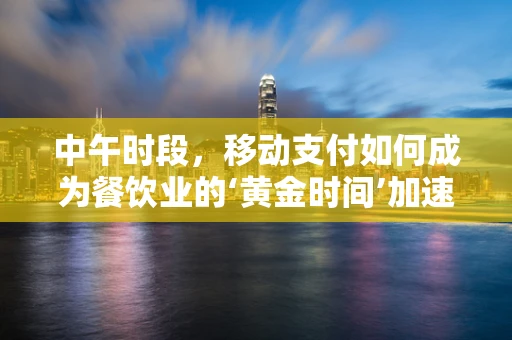 中午时段，移动支付如何成为餐饮业的‘黄金时间’加速器？