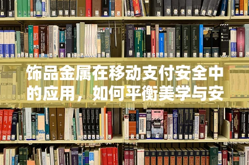 饰品金属在移动支付安全中的应用，如何平衡美学与安全？