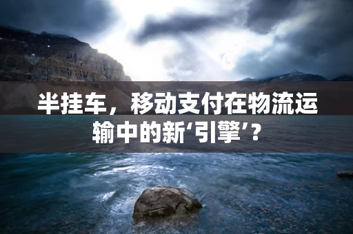 半挂车，移动支付在物流运输中的新‘引擎’？