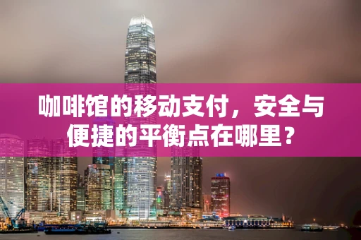 咖啡馆的移动支付，安全与便捷的平衡点在哪里？