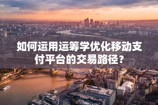 如何运用运筹学优化移动支付平台的交易路径？