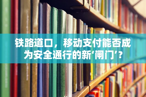 铁路道口，移动支付能否成为安全通行的新‘闸门’？