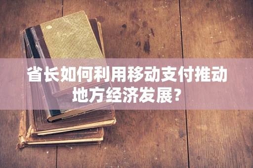 省长如何利用移动支付推动地方经济发展？