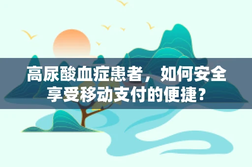 高尿酸血症患者，如何安全享受移动支付的便捷？