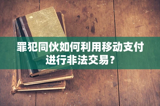 罪犯同伙如何利用移动支付进行非法交易？