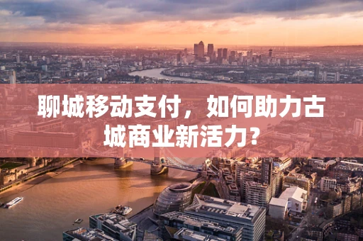 聊城移动支付，如何助力古城商业新活力？