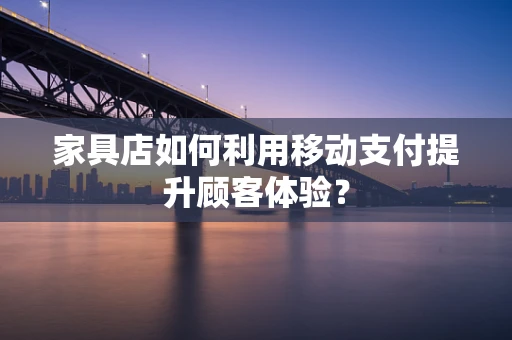 家具店如何利用移动支付提升顾客体验？