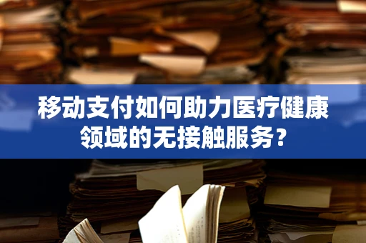 移动支付如何助力医疗健康领域的无接触服务？