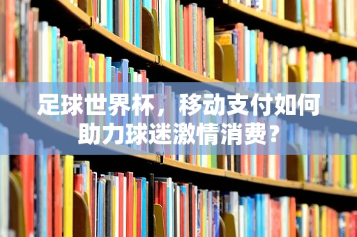 足球世界杯，移动支付如何助力球迷激情消费？