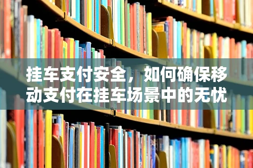 挂车支付安全，如何确保移动支付在挂车场景中的无忧应用？