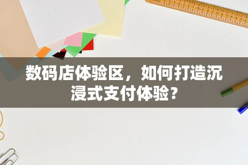 数码店体验区，如何打造沉浸式支付体验？