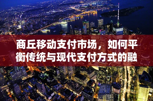 商丘移动支付市场，如何平衡传统与现代支付方式的融合？