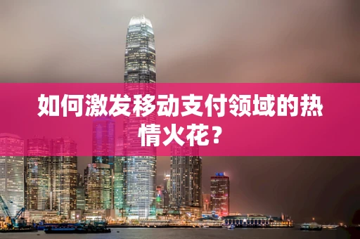 如何激发移动支付领域的热情火花？