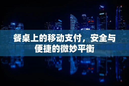 餐桌上的移动支付，安全与便捷的微妙平衡