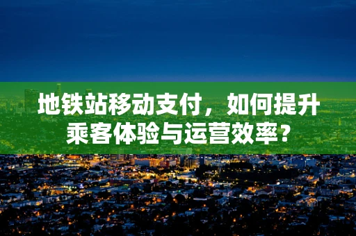 地铁站移动支付，如何提升乘客体验与运营效率？