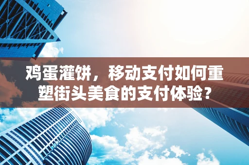 鸡蛋灌饼，移动支付如何重塑街头美食的支付体验？