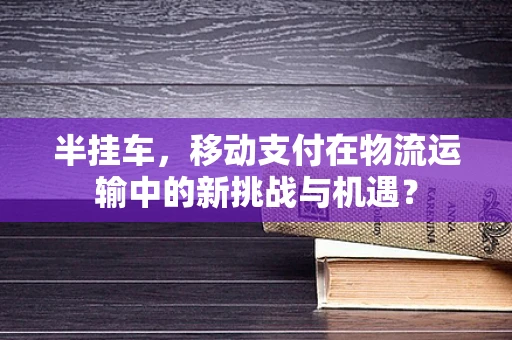 半挂车，移动支付在物流运输中的新挑战与机遇？