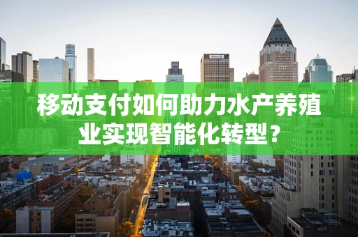 移动支付如何助力水产养殖业实现智能化转型？