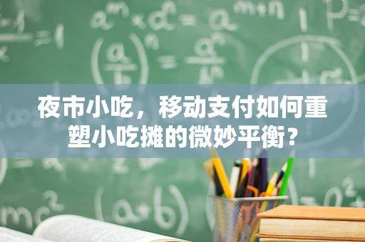 夜市小吃，移动支付如何重塑小吃摊的微妙平衡？