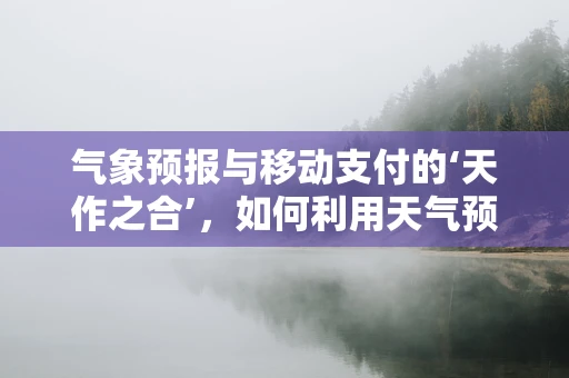 气象预报与移动支付的‘天作之合’，如何利用天气预测优化支付体验？