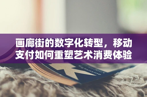 画廊街的数字化转型，移动支付如何重塑艺术消费体验？