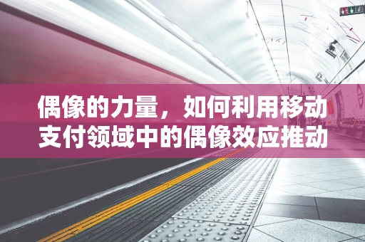 偶像的力量，如何利用移动支付领域中的偶像效应推动创新与普及？