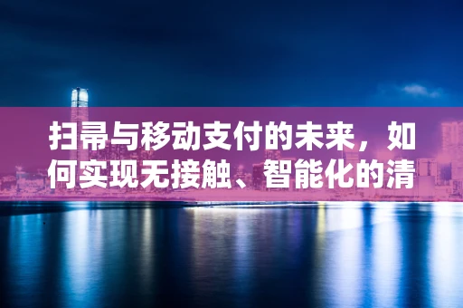 扫帚与移动支付的未来，如何实现无接触、智能化的清扫支付体验？