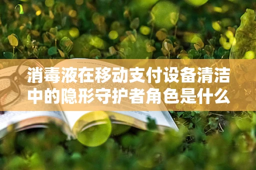 消毒液在移动支付设备清洁中的隐形守护者角色是什么？