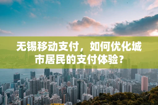 无锡移动支付，如何优化城市居民的支付体验？