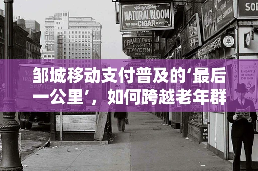 邹城移动支付普及的‘最后一公里’，如何跨越老年群体的数字鸿沟？