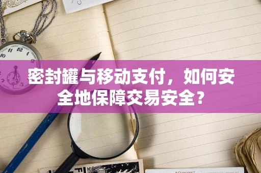 密封罐与移动支付，如何安全地保障交易安全？