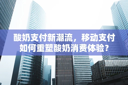 酸奶支付新潮流，移动支付如何重塑酸奶消费体验？