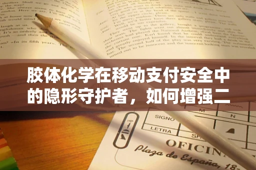 胶体化学在移动支付安全中的隐形守护者，如何增强二维码防伪？