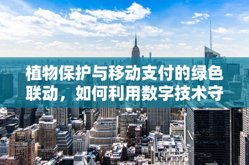 植物保护与移动支付的绿色联动，如何利用数字技术守护生态？