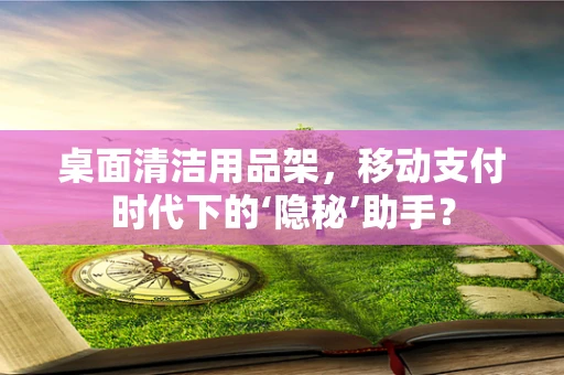 桌面清洁用品架，移动支付时代下的‘隐秘’助手？