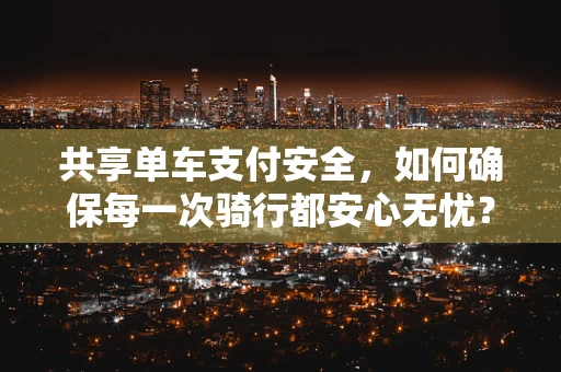 共享单车支付安全，如何确保每一次骑行都安心无忧？