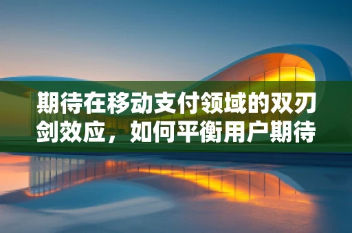 期待在移动支付领域的双刃剑效应，如何平衡用户期待与技术创新？