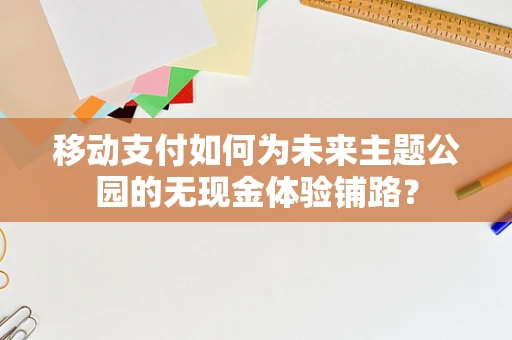 移动支付如何为未来主题公园的无现金体验铺路？