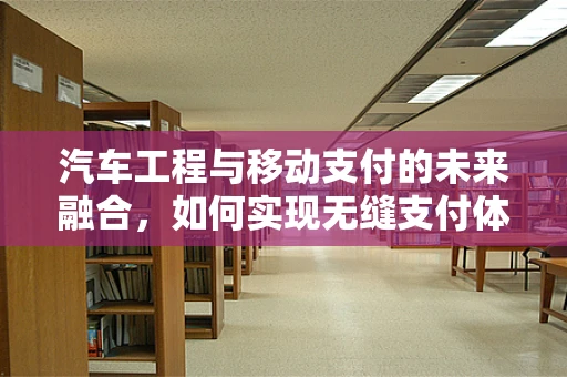 汽车工程与移动支付的未来融合，如何实现无缝支付体验？